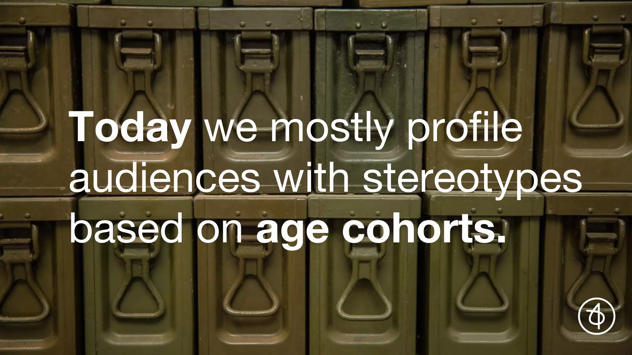 Today we mostly profile
audiences with stereotypes
based on age cohorts.
 