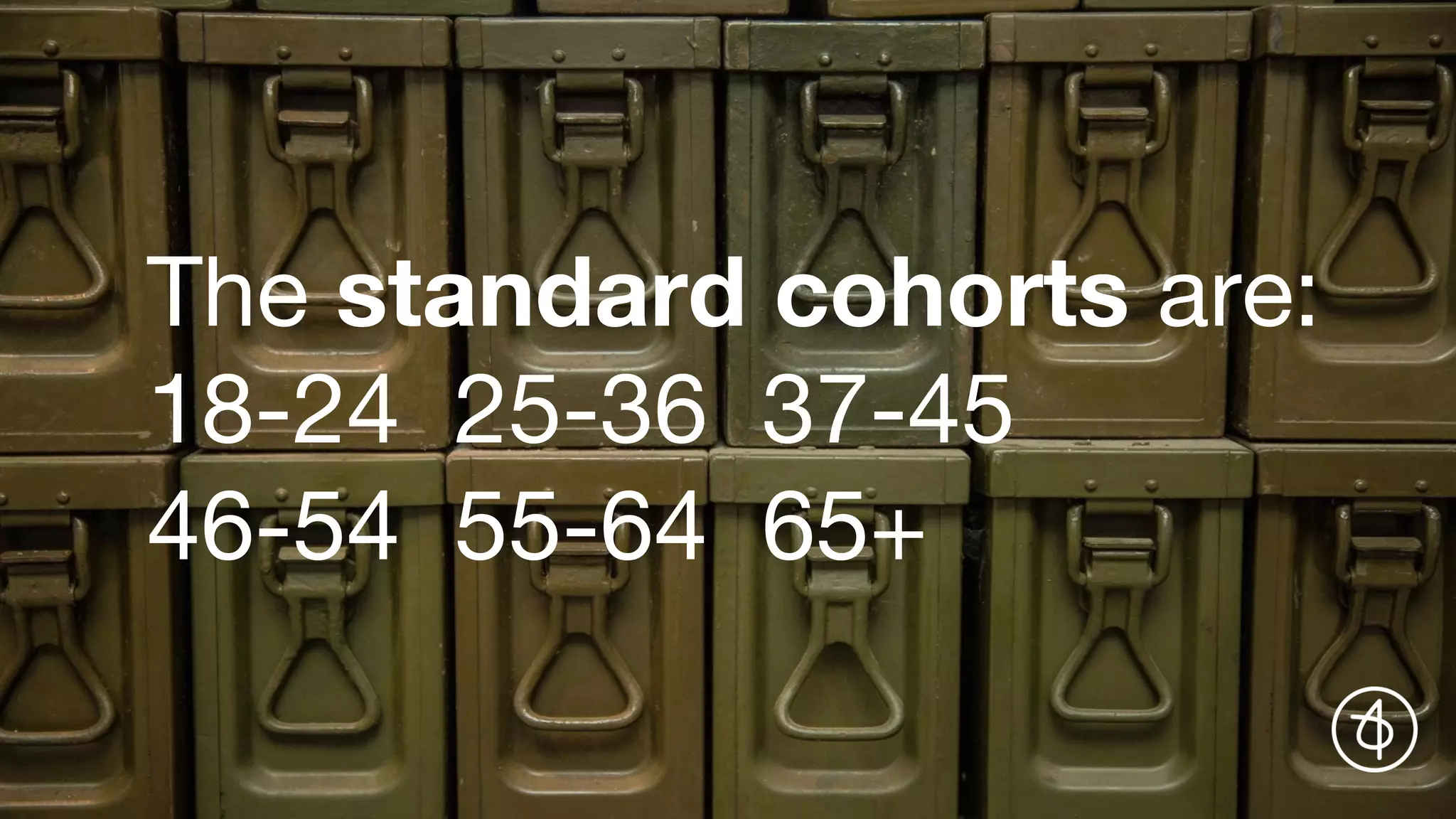 The standard cohorts are:
18-24 25-36 37-45
46-54 55-64 65+
 