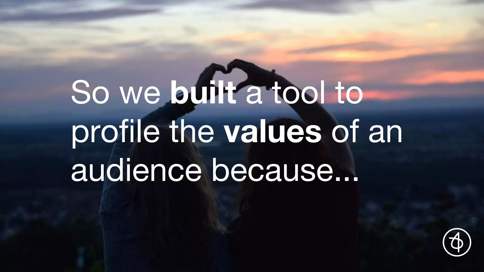 So we built a tool to
profile the values of an
audience because...
 