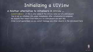 CS193p

Fall 2017-18
Initializing a UIView
Another alternative to initializers in UIView …
awakeFromNib() // this is only ...