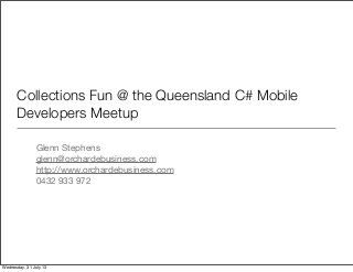 Collections Fun @ the Queensland C# Mobile
Developers Meetup
Glenn Stephens
glenn@orchardebusiness.com
http://www.orchardebusiness.com
0432 933 972
Wednesday, 31 July 13
 