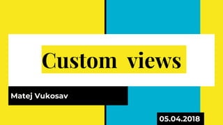 Custom views
Matej Vukosav
05.04.2018
 