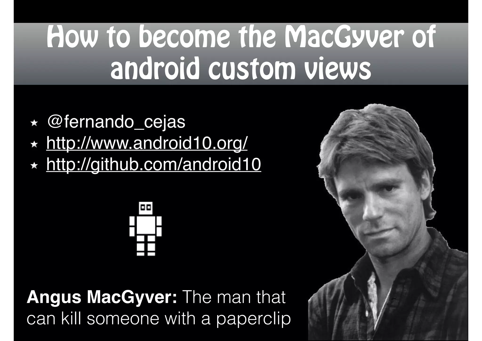 How to become the MacGyver of
android custom views
Angus MacGyver: The man that
can kill someone with a paperclip
@fernando_cejas!
http://www.android10.org/!
http://github.com/android10
 