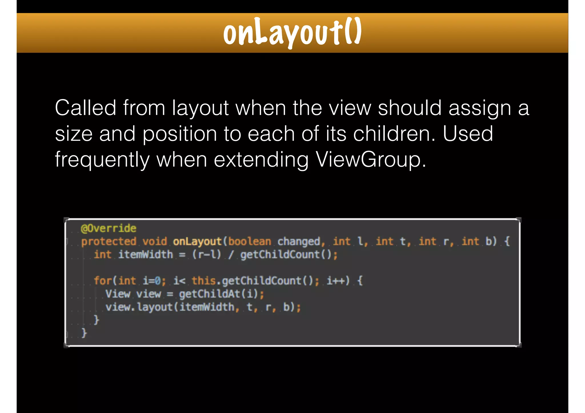 Called from layout when the view should assign a
size and position to each of its children. Used
frequently when extending ViewGroup.
onLayout()
 
