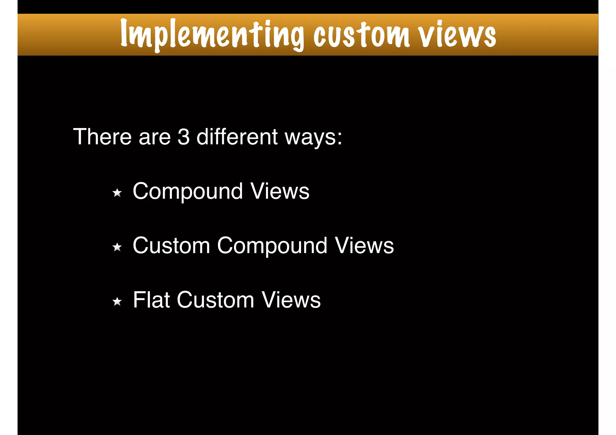 There are 3 different ways:!
!
Compound Views!
!
Custom Compound Views!
!
Flat Custom Views
Implementing custom views
 
