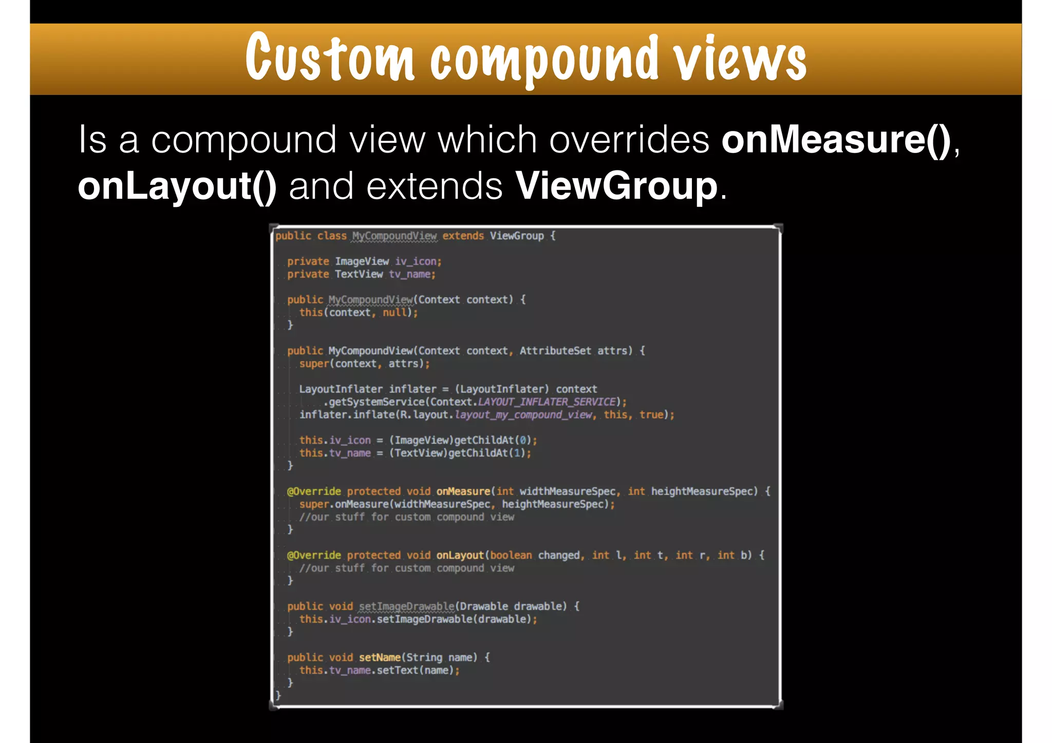 Is a compound view which overrides onMeasure(),
onLayout() and extends ViewGroup.
Custom compound views
 