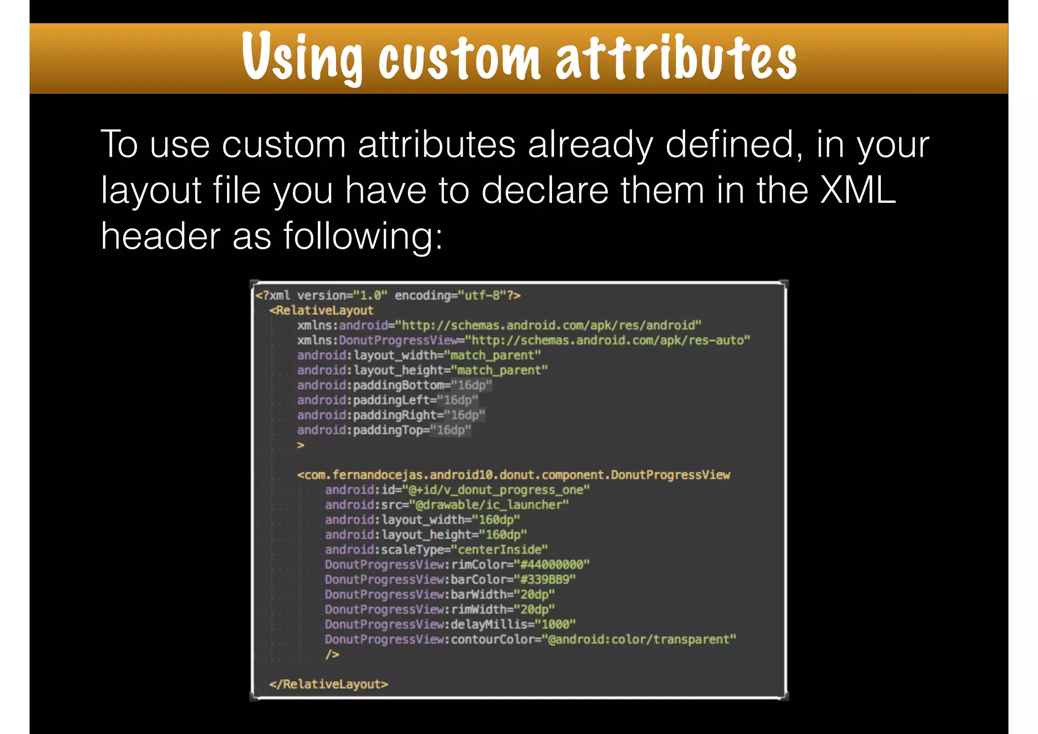 To use custom attributes already deﬁned, in your
layout ﬁle you have to declare them in the XML
header as following:
Using custom attributes
 