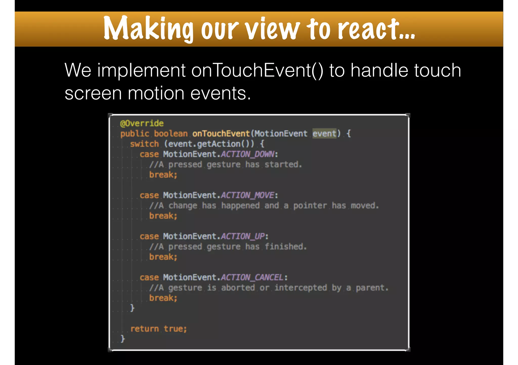 We implement onTouchEvent() to handle touch
screen motion events.
Making our view to react…
 