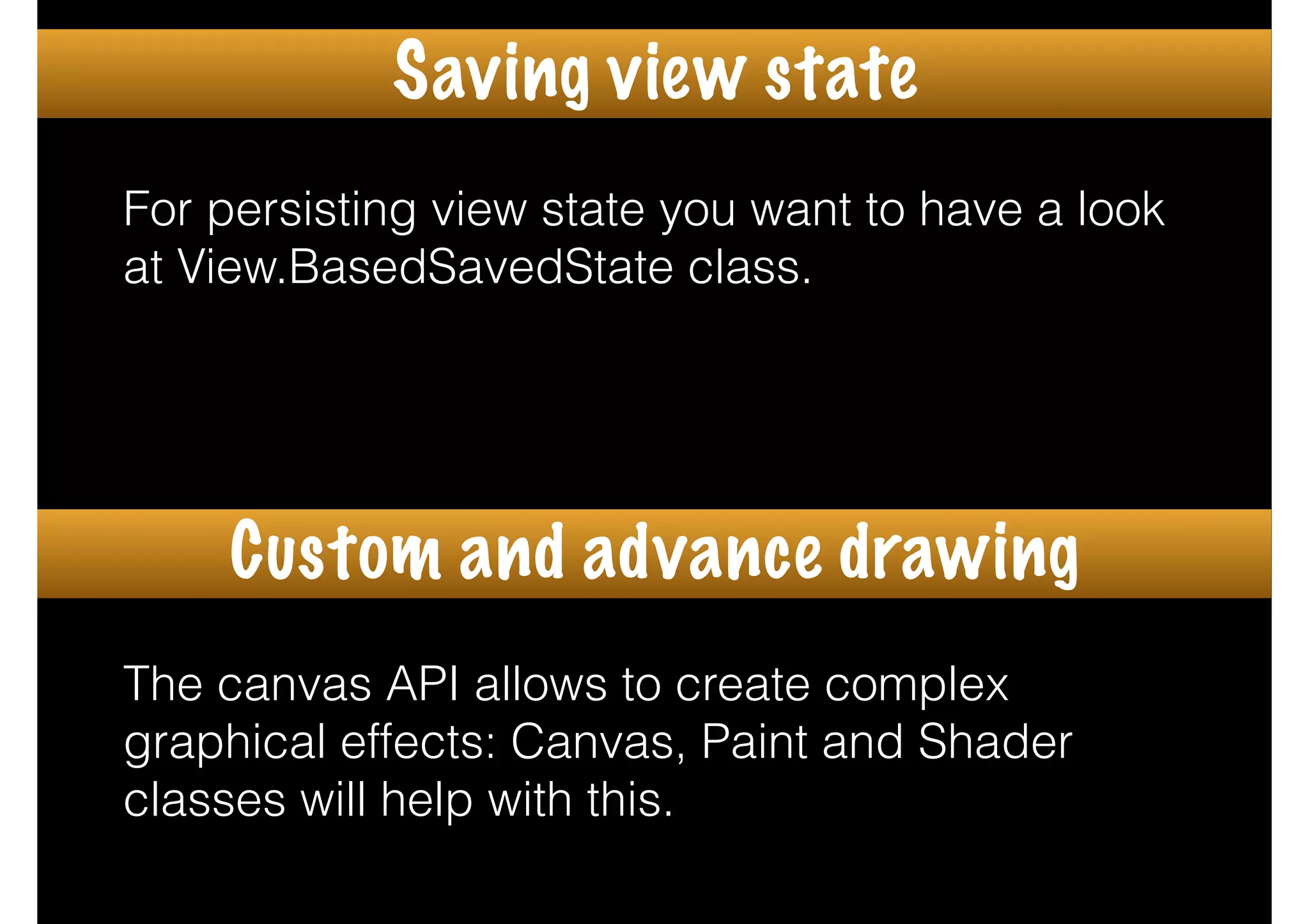 For persisting view state you want to have a look
at View.BasedSavedState class.
The canvas API allows to create complex
graphical effects: Canvas, Paint and Shader
classes will help with this.
Saving view state
Custom and advance drawing
 