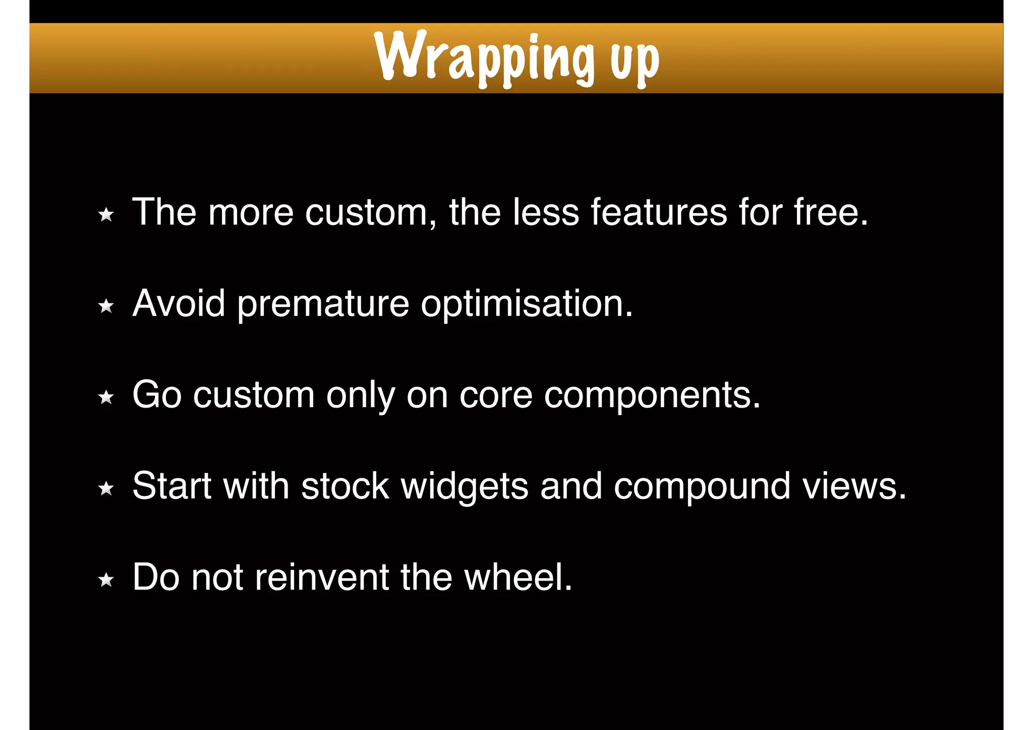 The more custom, the less features for free.!
!
Avoid premature optimisation.!
!
Go custom only on core components.!
!
Start with stock widgets and compound views.!
!
Do not reinvent the wheel.
Wrapping up
 