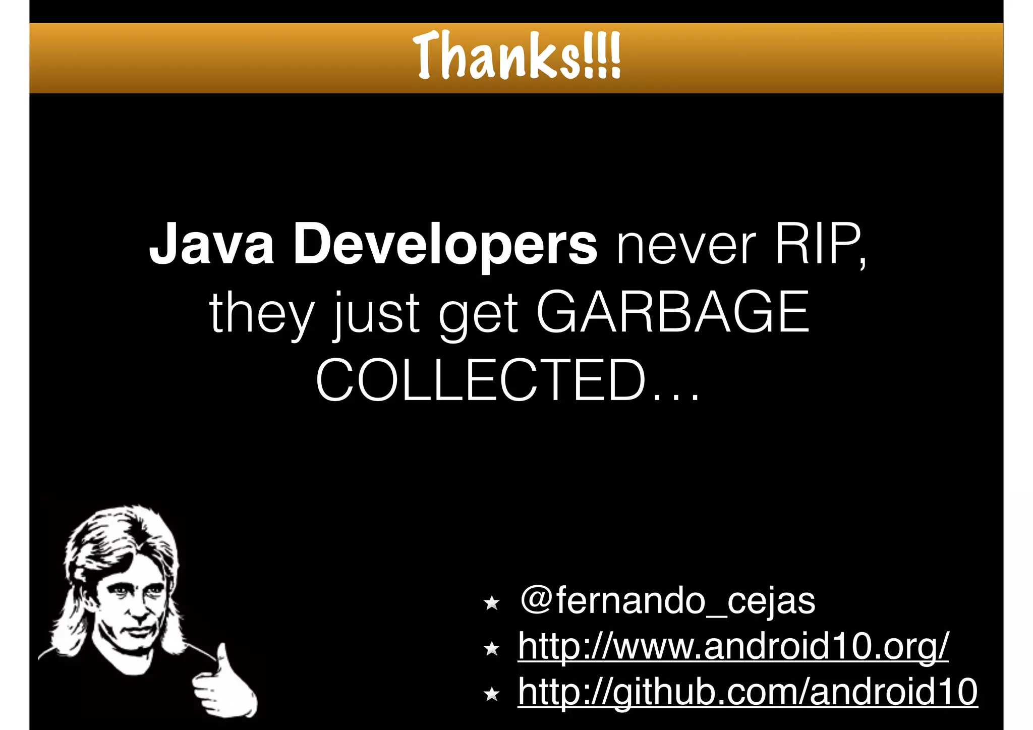 Thanks!!!
@fernando_cejas!
http://www.android10.org/!
http://github.com/android10
Java Developers never RIP,
they just get GARBAGE
COLLECTED…
 