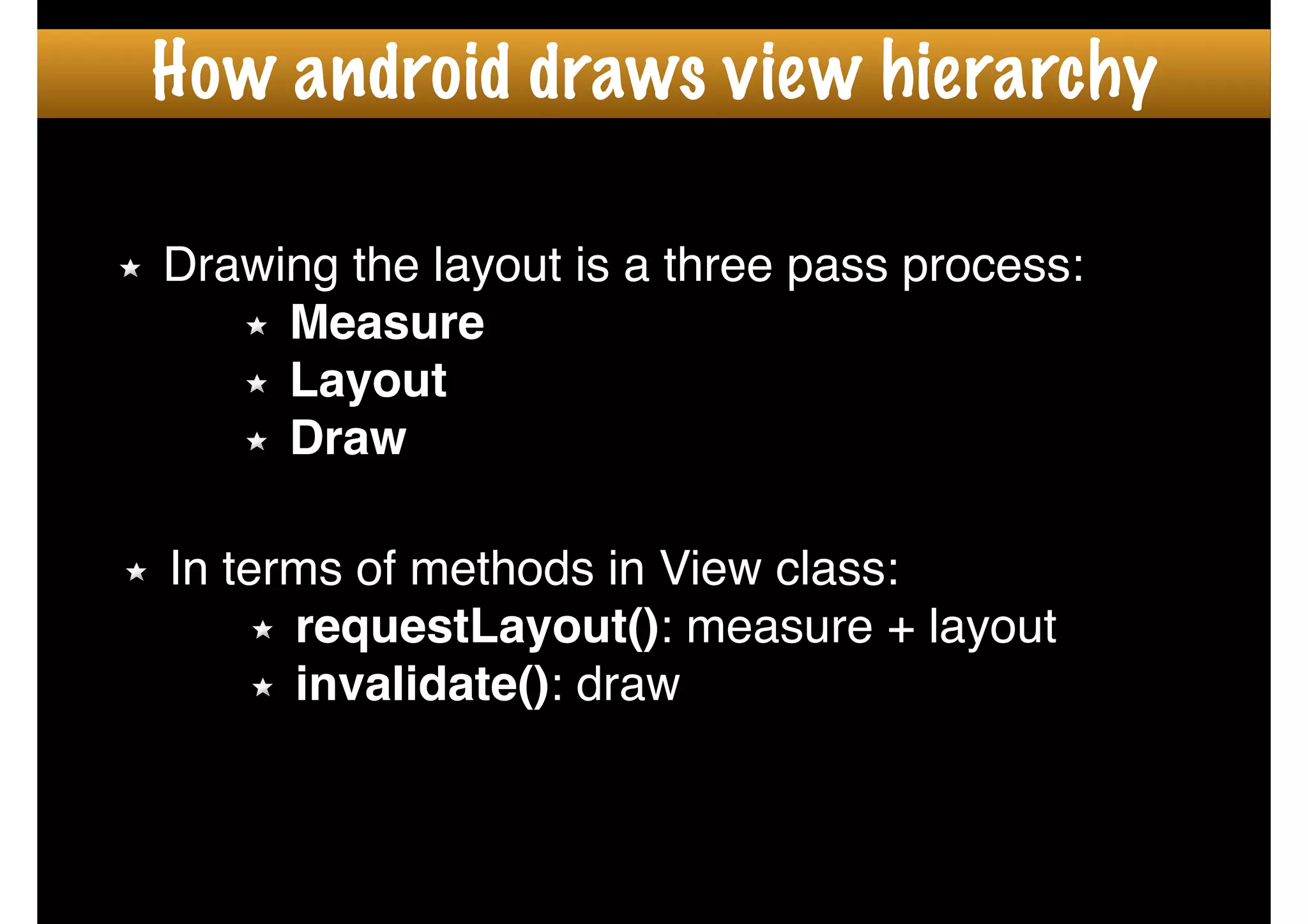 Drawing the layout is a three pass process:!
Measure!
Layout!
Draw
In terms of methods in View class:!
requestLayout(): measure + layout!
invalidate(): draw
How android draws view hierarchy
 