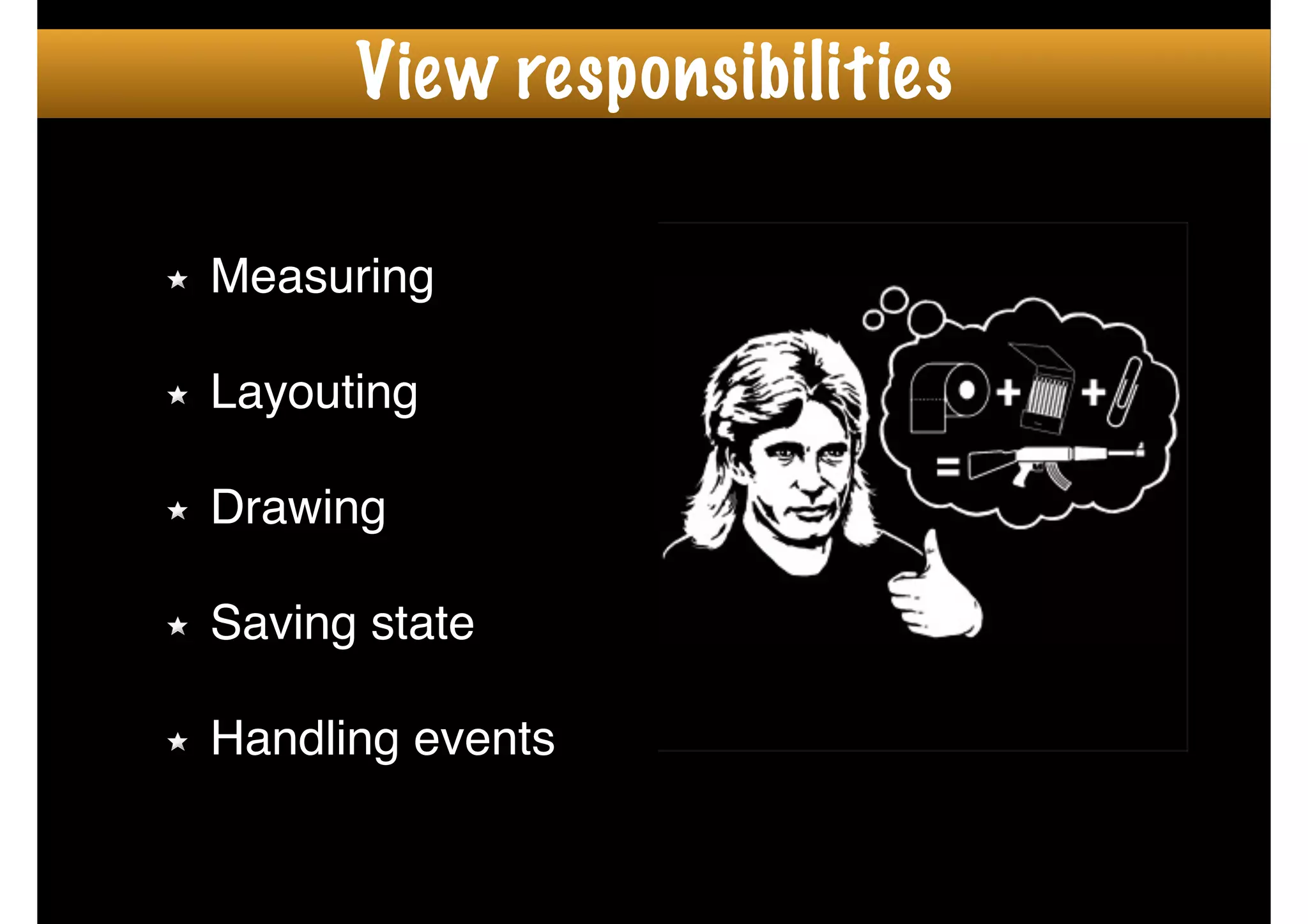 Measuring!
!
Layouting!
!
Drawing!
!
Saving state!
!
Handling events
View responsibilities
 