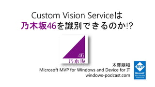 Custom Vision Serviceは
乃木坂46を識別できるのか!?
木澤朋和
Microsoft MVP for Windows and Device for IT
windows-podcast.com
 