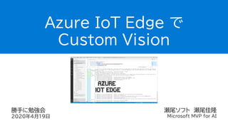 瀬尾ソフト 瀬尾佳隆
Microsoft MVP for AI
勝手に勉強会
2020年4月19日
Azure IoT Edge で
Custom Vision
 