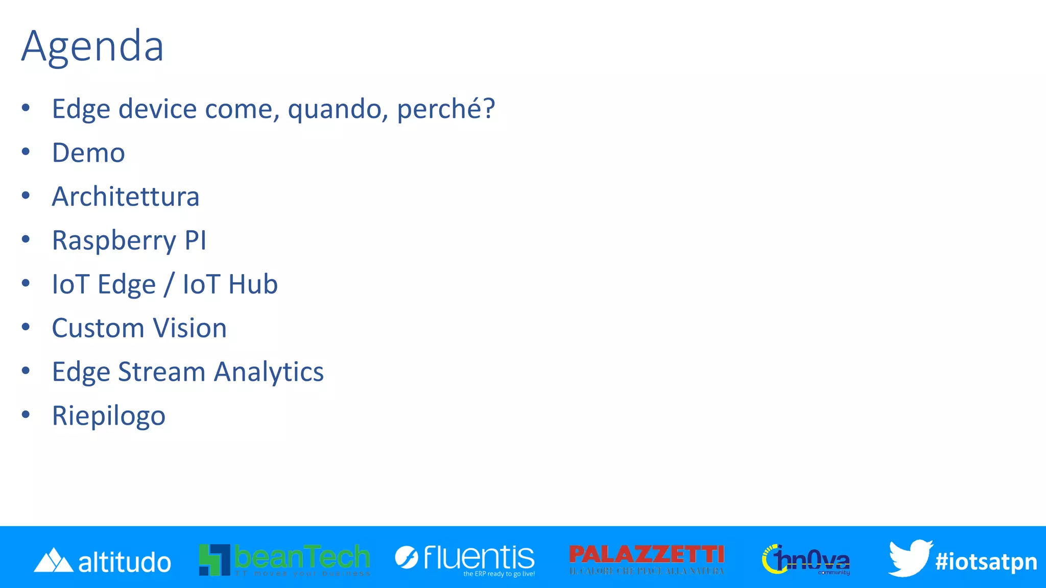 #iotsatpn
Agenda
• Edge device come, quando, perché?
• Demo
• Architettura
• Raspberry PI
• IoT Edge / IoT Hub
• Custom Vision
• Edge Stream Analytics
• Riepilogo
 