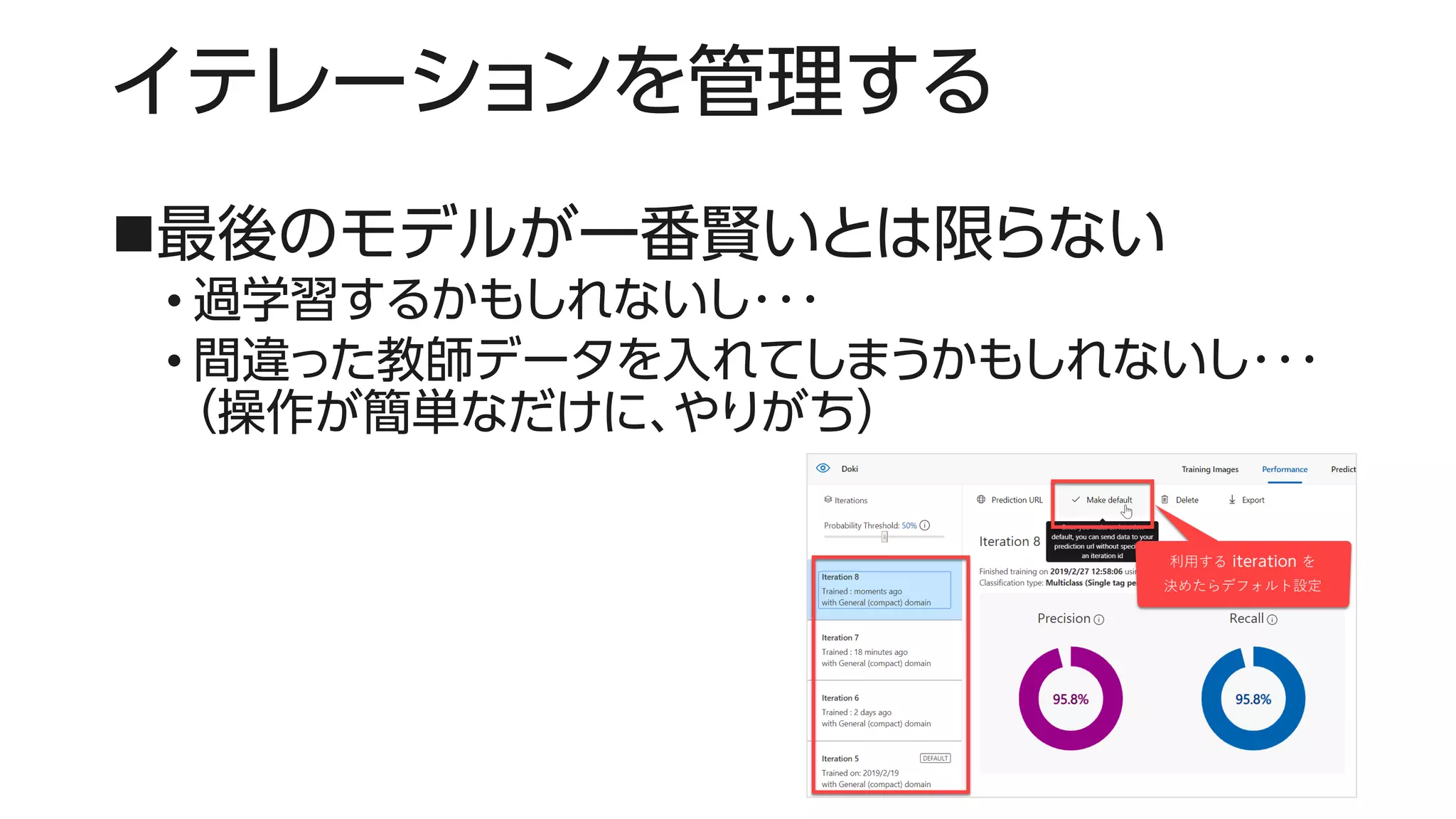 イテレーションを管理する
◼最後のモデルが一番賢いとは限らない
• 過学習するかもしれないし・・・
• 間違った教師データを入れてしまうかもしれないし・・・
（操作が簡単なだけに、やりがち）
9
 