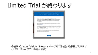 Limited Trial が終わります
3
今後は Custom Vision は Azure ポータルで作成する必要があります
（ただし、Free プランがあります）
 