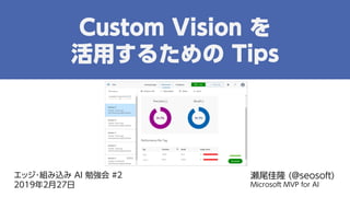 エッジ・組み込み AI 勉強会 #2
2019年2月27日
瀬尾佳隆 (@seosoft)
Microsoft MVP for AI
Custom Vision を
活用するための Tips
 