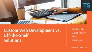 Custom Web Development vs.
Off-the-Shelf
Solutions:
TECHOSQUARE.COM
Finding the
Right Fit for
Your
Business
 