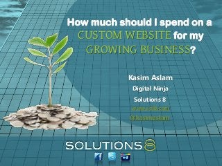 How much should I spend on a
  CUSTOM WEBSITE for my
   GROWING BUSINESS?

           Kasim Aslam
            Digital Ninja
             Solutions 8
            www.sol8.com
            @kasimaslam
 