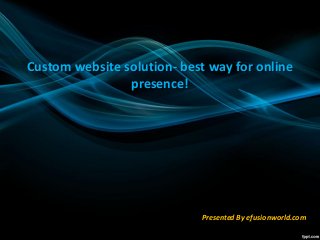 Custom website solution- best way for online
presence!
Presented By efusionworld.com
 