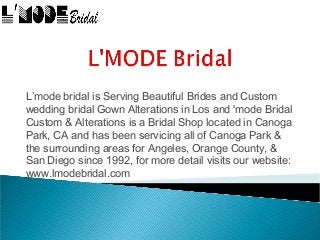 L’mode bridal is Serving Beautiful Brides and Custom
wedding bridal Gown Alterations in Los and 'mode Bridal
Custom & Alterations is a Bridal Shop located in Canoga
Park, CA and has been servicing all of Canoga Park &
the surrounding areas for Angeles, Orange County, &
San Diego since 1992, for more detail visits our website:
www.lmodebridal.com
 