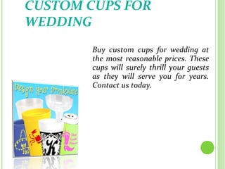 CUSTOM CUPS FOR
WEDDING
Buy custom cups for wedding at
the most reasonable prices. These
cups will surely thrill your guests
as they will serve you for years.
Contact us today.
 
