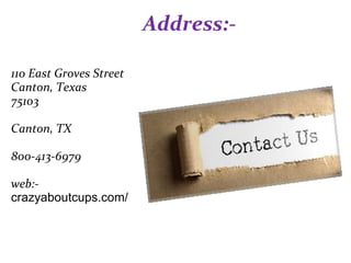 Address:-
110 East Groves Street
Canton, Texas
75103
Canton, TX
800-413-6979
web:-
crazyaboutcups.com/
 