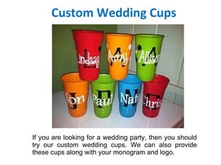 Custom Wedding Cups
If you are looking for a wedding party, then you should
try our custom wedding cups. We can also provide
these cups along with your monogram and logo.
 