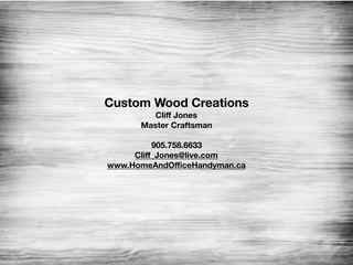 Custom Wood Creations
Cliﬀ Jones
Master Craftsman
905.758.6633
Cliﬀ_Jones@live.com
www.HomeAndOﬃceHandyman.ca
 
