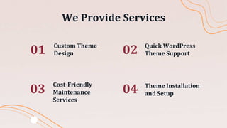 01
04
03
02
Cost-Friendly
Maintenance
Services
Theme Installation
and Setup
We Provide Services
Custom Theme
Design
Quick WordPress
Theme Support
 