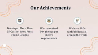 Our Achievements
Developed More Than
25 Custom WordPress
Theme Designs
We customized
50+ themes per
client’s
requirements
We have 100+
faithful clients all
around the world
 