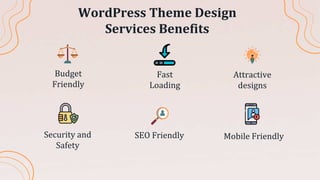WordPress Theme Design
Services Benefits
Security and
Safety
SEO Friendly Mobile Friendly
Budget
Friendly
Fast
Loading
Attractive
designs
 