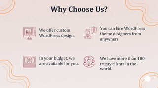 Why Choose Us?
In your budget, we
are available for you.
We have more than 100
trusty clients in the
world.
You can hire WordPress
theme designers from
anywhere
We offer custom
WordPress design.
 