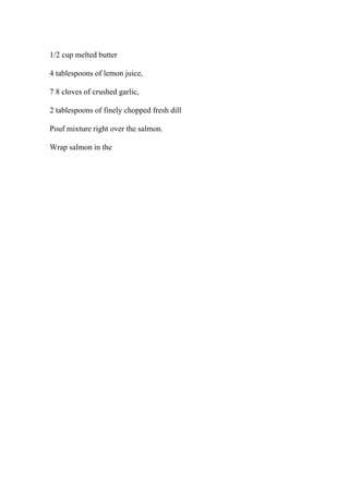 1/2 cup melted butter
4 tablespoons of lemon juice,
7 8 cloves of crushed garlic,
2 tablespoons of finely chopped fresh dill
Pouf mixture right over the salmon.
Wrap salmon in the
 
