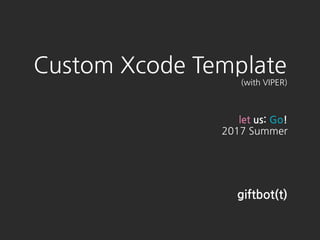 Custom Xcode Template
(with VIPER)
let us: Go!
2017 Summer
giftbot(t)
 