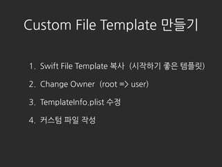 Custom File Template ???
1. Swift File Template ?? (???? ?? ???)
2. Change Owner (root => user)
3. TemplateInfo.plist ??
4. ??? ?? ??
 