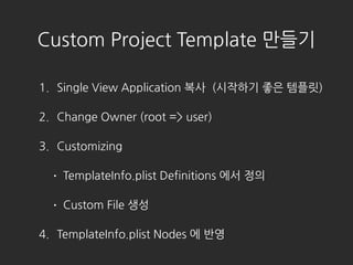 Custom Project Template ???
1. Single View Application ?? (???? ?? ???)
2. Change Owner (root => user)
3. Customizing
? TemplateInfo.plist Definitions ?? ??
? Custom File ??
4. TemplateInfo.plist Nodes ? ??
 