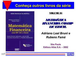 Conheça outros livros da série
                          VOLUME 01


                      M ATE ÁTICA
                           M
                    FINANCE A COMH
                            IR    P
                        12C EE CE
                              X L

                    Adriano Leal Bruni e
                       Rubens Famá

                            São Paulo
                     Editora Atlas S.A. – 2002


117
 