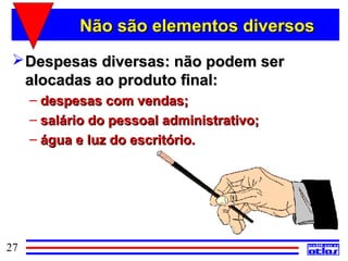 Não são elementos diversos
  Despesas diversas: não podem ser
   alocadas ao produto final:
     – despesas com vendas;
     – salário do pessoal administrativo;
     – água e luz do escritório.




27
 