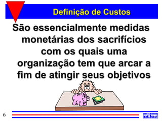 Definição de Custos

    São essencialmente medidas
      monetárias dos sacrifícios
          com os quais uma
     organização tem que arcar a
     fim de atingir seus objetivos


6
 