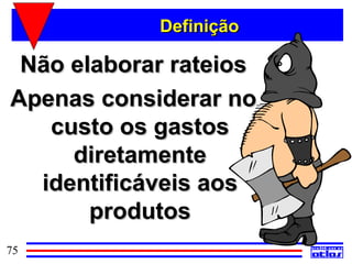 Definição

 Não elaborar rateios
Apenas considerar no
   custo os gastos
     diretamente
  identificáveis aos
       produtos
75
 