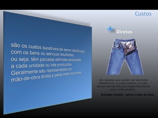 Diretos
Custos
são aqueles que podem ser alocados
diretamente a cada produto, ou seja,
devem ser Identificados especificamente
para cada produto.
Exemplo: matéria - prima e mão-de-obra.
 