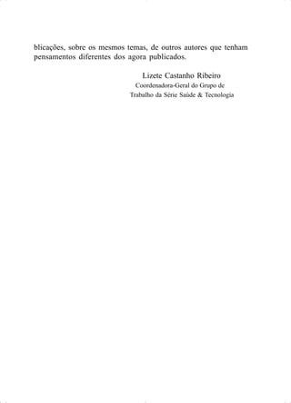 blicações, sobre os mesmos temas, de outros autores que tenham
pensamentos diferentes dos agora publicados.
Lizete Castanho Ribeiro
Coordenadora-Geral do Grupo de
Trabalho da Série Saúde & Tecnologia
 