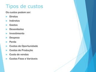 Tipos de custos
Os custos podem ser:
 Diretos
 Indiretos
 Gastos
 Desembolso
 Investimento
 Despesa
 Perda
 Custos de Oportunidade
 Custos de Produção
 Custo de vendas
 Custos Fixos e Variáveis
 