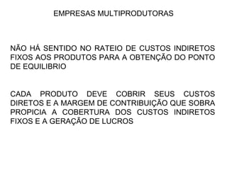 EMPRESAS MULTIPRODUTORAS NÃO HÁ SENTIDO NO RATEIO DE CUSTOS INDIRETOS FIXOS AOS PRODUTOS PARA A OBTENÇÃO DO PONTO DE EQUILIBRIO CADA PRODUTO DEVE COBRIR SEUS CUSTOS DIRETOS E A MARGEM DE CONTRIBUIÇÃO QUE SOBRA PROPICIA A COBERTURA DOS CUSTOS INDIRETOS FIXOS E A GERAÇÃO DE LUCROS  