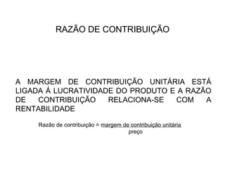 A MARGEM DE CONTRIBUIÇÃO UNITÁRIA ESTÁ LIGADA Á LUCRATIVIDADE DO PRODUTO E A RAZÃO DE CONTRIBUIÇÃO RELACIONA-SE COM A RENTABILIDADE RAZÃO DE CONTRIBUIÇÃO Razão de contribuição = margem de contribuição unitária  preço 