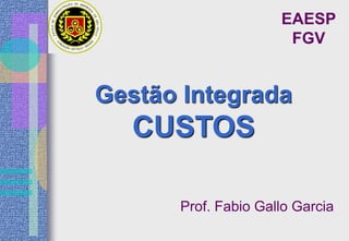 Gestão Integrada
CUSTOS
Prof. Fabio Gallo Garcia
EAESP
FGV
 