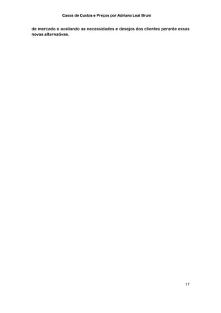 Casos de Custos e Preços por Adriano Leal Bruni


de mercado e avaliando as necessidades e desejos dos clientes perante essas
novas alternativas.




                                                                         17
 